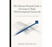 The Ultimate Practical Guide to Choosing the Right Web Development Framework: How to Select the Best Tools for Any Web Project (The Web Development Decision Series)