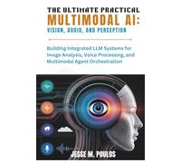 THE ULTIMATE PRACTICAL MULTIMODAL AI: VISION, AUDIO, AND PERCEPTION: Building Integrated LLM Systems for Image Analysis, Voice Processing, and Multimodal Agent Orchestration