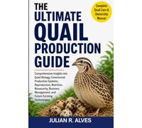 THE ULTIMATE QUAIL PRODUCTION GUIDE: Comprehensive Insights into Quail Biology, Commercial Production Systems, Reproduction, Nutrition, Biosecurity, ... Management, and Future Farming Technologies