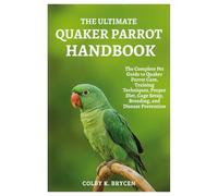 THE ULTIMATE QUAKER PARROT HANDBOOK: The Complete Pet Guide to Quaker Parrot Care, Training Techniques, Proper Diet, Cage Setup, Breeding, and Disease Prevention