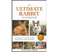 THE ULTIMATE RABBIT HANDBOOK: Everything You Need to Know to Raise Happy, Healthy, and Thriving Rabbits