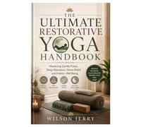 The Ultimate Restorative Yoga Handbook: Mastering Gentle Poses, Deep Relaxation, Stress Relief, and Holistic Well-Being
