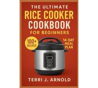 The Ultimate Rice Cooker Cookbook for Beginners: 100+ Easy One-Pot Meals Using Dash, Zojirushi, Aroma & More - From Breakfast to Dinner