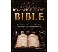 The Ultimate Romance Trope Bible: Character Archetypes, Conflict Frameworks, Scene Prompts, Plot Structures and Writing Guides for Every Major Trope
