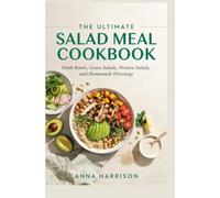 THE ULTIMATE SALAD MEAL COOKBOOK: Fresh Bowls, Grain Salads, Protein Salads and Homemade Dressings