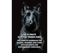 The Ultimate Scottish Terrier Guide: The Complete Handbook for Raising, Training, and Living with This Brave and Distinguished Companion