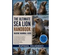 THE ULTIMATE SEA LION HANDBOOK: MARINE MAMMAL GUIDE: A Comprehensive Guide to Sea Lion Biology, Behavior, Communication, Feeding, Breeding, Marine ... and Responsible Wildlife Observation