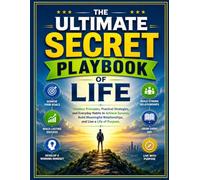 The Ultimate Secret Playbook of Life: Timeless Principles, Practical Strategies, and Everyday Habits to Achieve Success, Build Meaningful Relationships, and Live a Life of Purpose