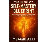 The Ultimate Self-Mastery Blueprint: Harnessing Neuroscience, Mindfulness, and Transformative Growth
