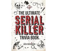 The Ultimate Serial Killer Trivia Book: A Collection Of Fascinating Facts And Disturbing Details About Infamous Serial Killers And Their Horrific Crimes (Perfect True Crime Gift)