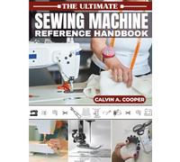 The Ultimate Sewing Machine Reference Handbook: Your Go-To DIY Guide for Maintenance, Repair, and Creative Techniques to Unlock the Full Potential of Any Sewing Machine
