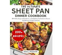 THE ULTIMATE SHEET PAN DINNER COOKBOOK: 200+ Effortless Recipes for Quick, Delicious, and Healthy Meals, From Breakfasts to Desserts, That Will Change the Way You Cook Forever!
