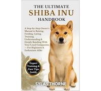 THE ULTIMATE SHIBA INU HANDBOOK: A step-by-step owner's manual to raising, feeding, caring, training, understanding & deeply bonding with your loyal companion - for beginners and enthusiasts alike