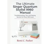 The Ultimate Singer Quantum Stylist 9960 Manual: Troubleshooting, Tips, and Sewing Secrets for Every Skill Level