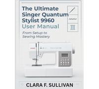 The Ultimate Singer Quantum Stylist 9960 User Manual: From Setup to Sewing Mastery
