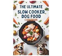The Ultimate Slow Cooker Dog Food Cookbook: Healthy and Delicious Slow Cooker Recipes for Dogs of All Breeds and Ages