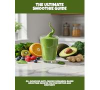 The Ultimate Smoothie Guide: 80+ Delicious Anti-Cancer Research-Based Smoothie Recipes For Prevention And Recovery