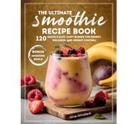 The Ultimate Smoothie Recipe Book: 120 Quick & Easy, Tasty Blends for Energy, Wellness, and Weight Control. Nutritious, Protein, and Healthy Options for Every Lifestyle