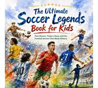 The Ultimate Soccer Legends Book for Kids; Past Heroes, Today’s Stars, and the Football Stories That Made History