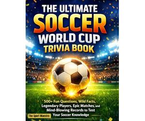 THE ULTIMATE SOCCER WORLD CUP TRIVIA BOOK: 500+ Fun Questions, Wild Facts, Legendary Players, Epic Matches, and Mind-Blowing Records to Test Your Soccer Knowledge