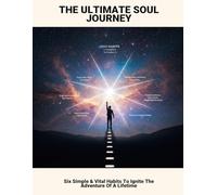 The Ultimate Soul Journey: Six Simple & Vital Habits To Ignite The Adventure Of A Lifetime