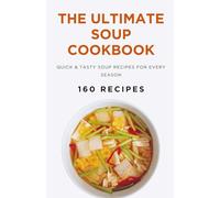 The Ultimate Soup Cookbook: Quick & Tasty Soup Recipes for Every Season (160 Recipes)