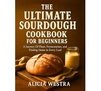 THE ULTIMATE SOURDOUGH COOKBOOK FOR BEGINNERS: A Journey of Flour, Fermentation, and Finding Home in Every Loaf