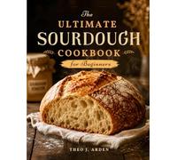 The Ultimate Sourdough Cookbook for Beginners: Foolproof Artisan Bread, Starter Care, Sourdough Discard Recipes, and Homemade Baking Secrets