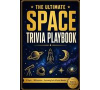 The Ultimate Space Trivia Playbook: Fascinating Facts, Cosmic Wonders, and Hundreds of Quiz Questions from the Sun to the Edge of the Universe, from Rookie Warm-Ups to Hall of Fame Challenges