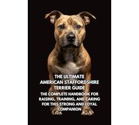 The Ultimate Staffordshire Bull Terrier Guide: The Complete Handbook for Raising, Training, and Caring for This Strong and Loyal Companion