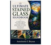 THE ULTIMATE STAINED GLASS HANDBOOK: A Complete Guide to Glass Cutting, Copper Foil, Lead Came, Soldering, Pattern Design, Color Theory, Window Panels, Sun Catchers, Home Décor and Creative Projects