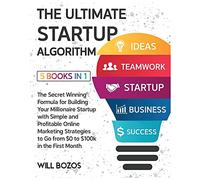 The Ultimate Startup Algorithm [5 Books in 1]: The Secret Winning Formula for Building Your Millionaire Startup with Simple and Profitable Online ... to Go from $0 to $100k in the First Month
