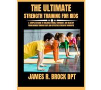 The ultimate Strength training for kids: A Complete Guide to Building Strong, Confident, and Healthy Young Bodies Through Safe and Effective Strength ... R. Brock DPT Proven Method Fitness Series)