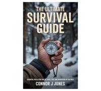 The Ultimate Survival Guide: Essential Skills for Shelter, Water, Fire, Food, and Navigation in the Wild