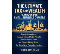 THE ULTIMATE TAX AND WEALTH PLAYBOOK FOR SMALL BUSINESS OWNERS: Smart Strategies to Reduce Taxes, Build Wealth, Protect Your Assets, and Create Living Trusts for Long Term Financial Freedom