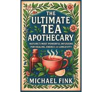 The Ultimate Tea Apothecary: Nature’s Most Powerful Infusions for Healing, Energy, and Longevity
