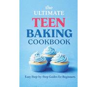 The Ultimate Teen Baking Cookbook: : Easy Step-by-Step Guides for Beginners to Gain Confidence, Learn Essential Skills, and Create Delicious Treats with Eye-Catching Illustrations