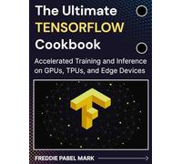 The Ultimate TENSORFLOW Cookbook: Accelerated Training and Inference on GPUs, TPUs, and Edge Devices (Mastering Deep Learning & Machine learning)