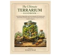 The Ultimate Terrarium Handbook: Learn How to Design, Build & Care for Beautiful DIY Terrariums with the Best Plants, Terrarium Types, Tools, and Creating Stunning Glass Gardens for Beginners