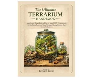 The Ultimate Terrarium Handbook: Learn How to Design, Build & Care for Beautiful DIY Terrariums with the Best Plants, Terrarium Types, Tools, and Creating Stunning Glass Gardens for Beginners