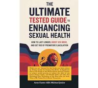 The Ultimate Tested Guide to Enhancing Sexual Health: How to Last Longer, Boost Sex Drive, and get rid of Premature Ejaculation