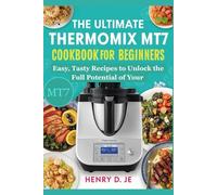 The Ultimate Thermomix MT7 Cookbook for Beginners: Easy, Tasty Recipes to Unlock the Full Potential of Your MT7