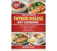 THE ULTIMATE THYRIOD DISEASE DIET COOKBOOK: Easy, Healing Recipes and Meal Plans to Support Thyroid Health, Balance Hormones, and Boost Energy Naturally