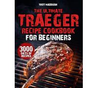 The Ultimate Traeger Recipe Cookbook for Beginners: 3000 Days of Mouthwatering, Bold Flavor Recipes to Cook Like a Real Pitmaster, Command Your Traeger and Become the Grill Legend of Your Block