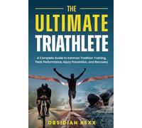 The Ultimate Triathlete: A Complete Guide to Ironman Triathlon Training, Peak Performance, Injury Prevention, and Recovery