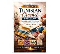 The Ultimate Tunisian Crochet Handbook: Techniques, Patterns, and Projects for Beginners, Intermediates, and Creative Crafters