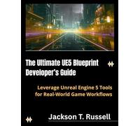 The Ultimate UE5 Blueprint Developer’s Guide: Leverage Unreal Engine 5 Tools for Real-World Game Workflows