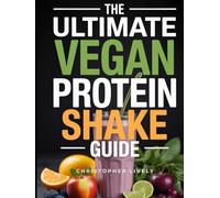 The Ultimate Vegan Protein Shake Guide: Mastery of Nutritious & Tasty Protein Shakes is Critical for Vegan Success