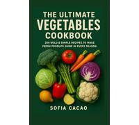 The Ultimate Vegetables Cookbook: 250 Bold & Simple Recipes to Make Fresh Produce Shine in Every Season (All-American Flavors by Sofia Cacao)