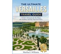 THE ULTIMATE VERSAILLES TRAVEL GUIDE: A Visitor's Itinerary for the Palace, the Gardens, and Day Trips from Paris (full-color travel guide)